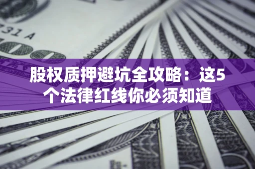 济南股权质押避坑全攻略：这5个法律红线你必须知道