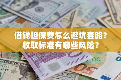 济南借钱担保费怎么避坑套路?收取标准有哪些风险? 济南借钱担保费怎么避坑套路?收取标准有哪些风险?