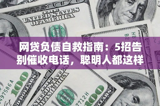 济南网贷负债自救指南：5招告别催收电话，聪明人都这样做