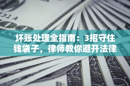济南坏账处理全指南：3招守住钱袋子，律师教你避开法律雷区
