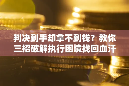 济南判决到手却拿不到钱？教你三招破解执行困境找回血汗钱