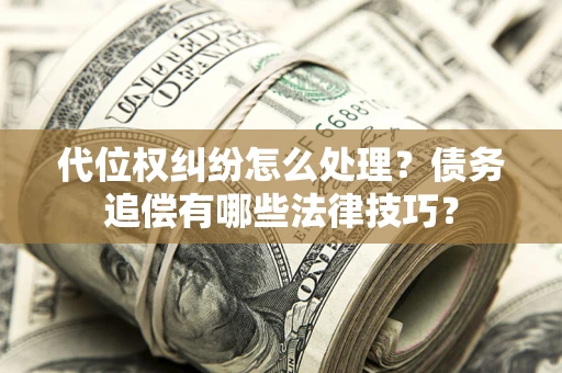济南代位权纠纷怎么处理？债务追偿有哪些法律技巧？