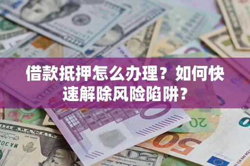 济南借款抵押怎么办理？如何快速解除风险陷阱？