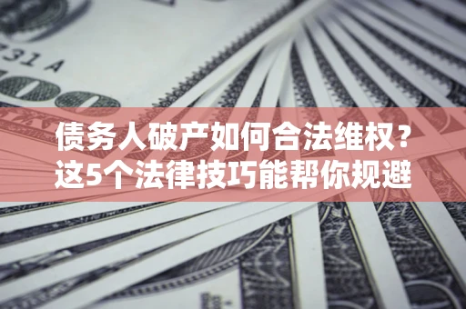 济南债务人破产如何合法维权？这5个法律技巧能帮你规避风险