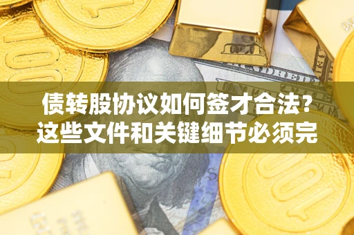 济南债转股协议如何签才合法？这些文件和关键细节必须完整