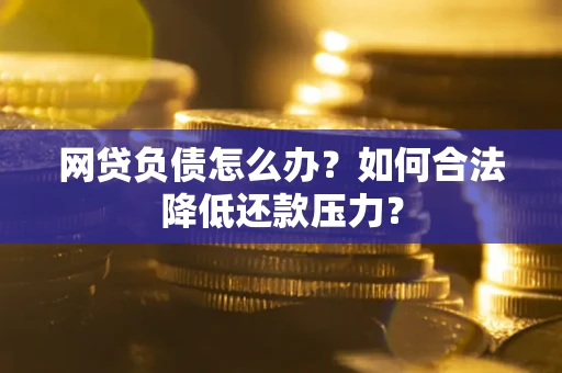 济南网贷负债怎么办？如何合法降低还款压力？