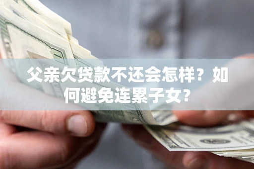 济南父亲欠贷款不还会怎样？如何避免连累子女？