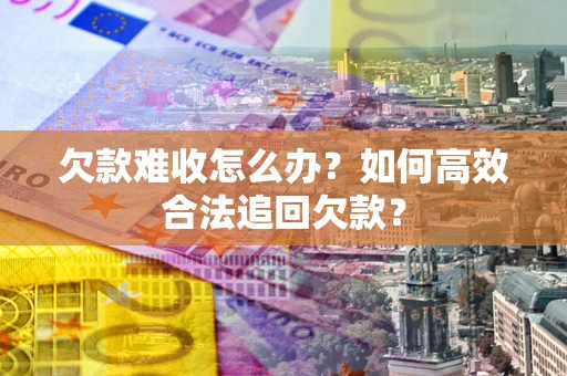 济南欠款难收怎么办？如何高效合法追回欠款？