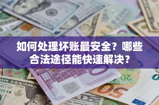 济南如何处理坏账最安全？哪些合法途径能快速解决？