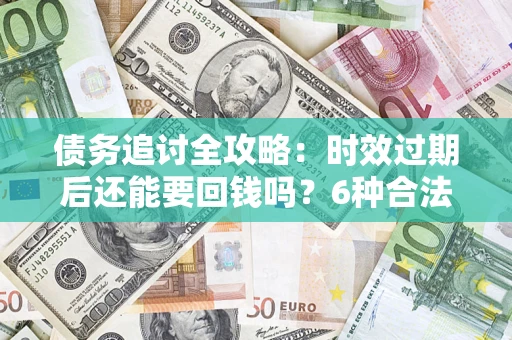 济南债务追讨全攻略：时效过期后还能要回钱吗？6种合法手段助你维权