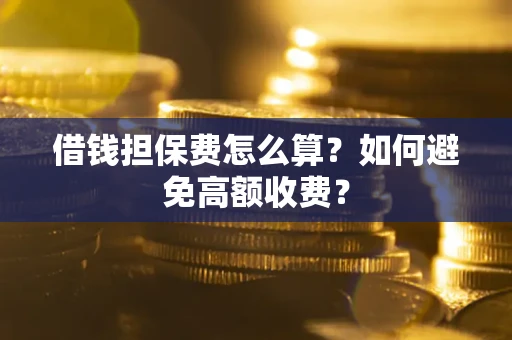 济南借钱担保费怎么算？如何避免高额收费？