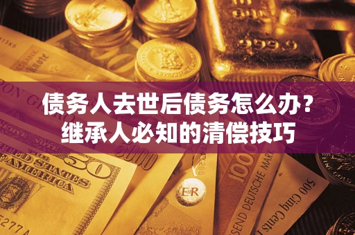 济南债务人去世后债务怎么办？继承人必知的清偿技巧