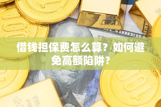 济南借钱担保费怎么算？如何避免高额陷阱？