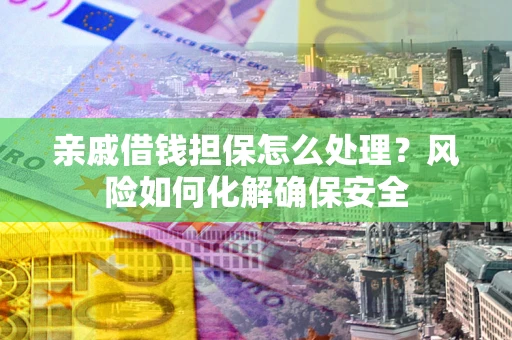 济南亲戚借钱担保怎么处理？风险如何化解确保安全