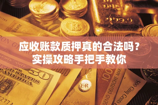 济南应收账款质押真的合法吗？实操攻略手把手教你
