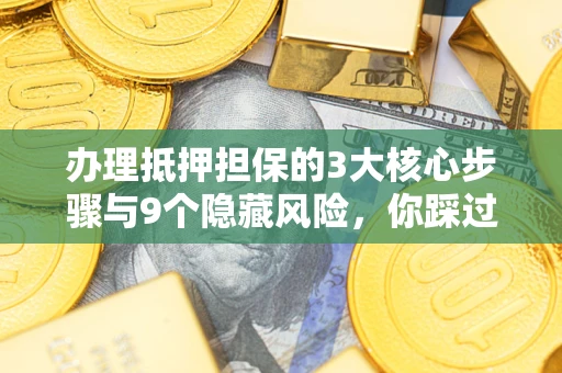 济南办理抵押担保的3大核心步骤与9个隐藏风险，你踩过哪个坑？