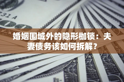 济南婚姻围城外的隐形枷锁：夫妻债务该如何拆解？