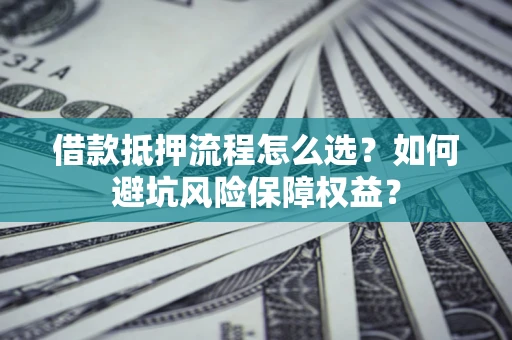 济南借款抵押流程怎么选？如何避坑风险保障权益？