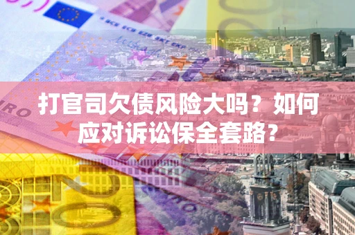 济南打官司欠债风险大吗？如何应对诉讼保全套路？