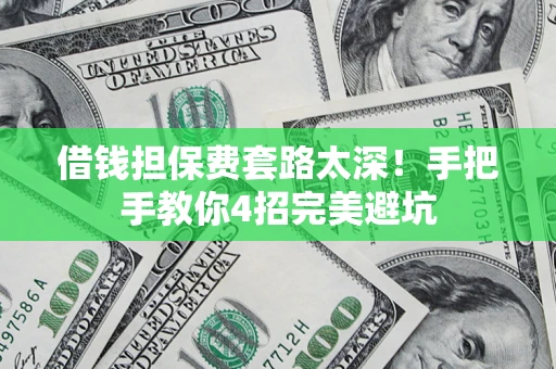 济南借钱担保费套路太深！手把手教你4招完美避坑