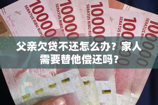 济南父亲欠贷不还怎么办？家人需要替他偿还吗？