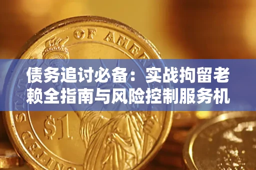 济南债务追讨必备：实战拘留老赖全指南与风险控制服务机构推荐
