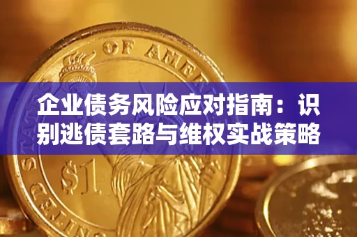 济南企业债务风险应对指南：识别逃债套路与维权实战策略