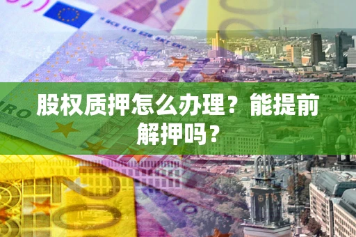 济南股权质押怎么办理？能提前解押吗？