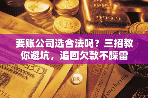济南要账公司选合法吗？三招教你避坑，追回欠款不踩雷