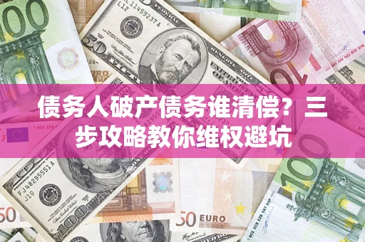济南债务人破产债务谁清偿?三步攻略教你维权避坑 济南债务人破产债务谁清偿?三步攻略教你维权避坑