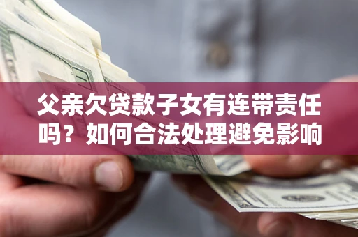 济南父亲欠贷款子女有连带责任吗？如何合法处理避免影响？