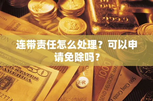 济南连带责任怎么处理？可以申请免除吗？
