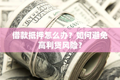 济南借款抵押怎么办？如何避免高利贷风险？