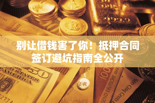 济南别让借钱害了你！抵押合同签订避坑指南全公开